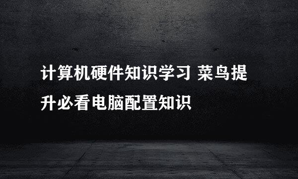 计算机硬件知识学习 菜鸟提升必看电脑配置知识