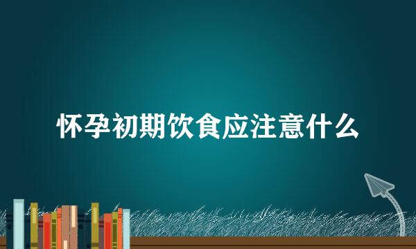 怀孕初期饮食应注意什么