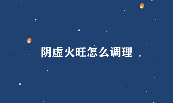 阴虚火旺怎么调理