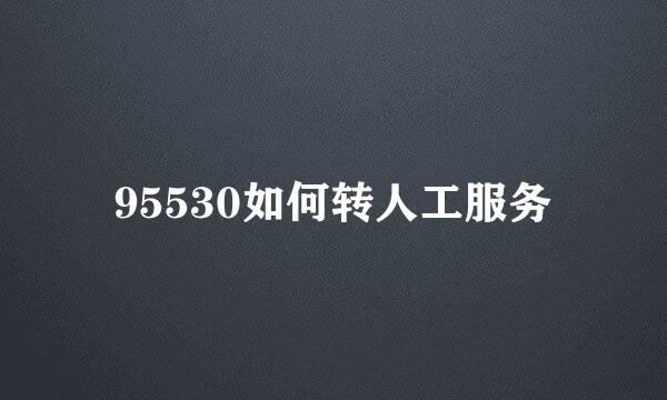 95530如何转人工服务