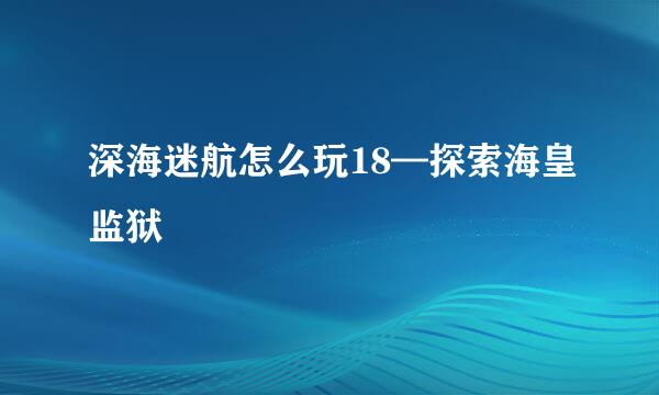 深海迷航怎么玩18—探索海皇监狱