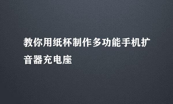 教你用纸杯制作多功能手机扩音器充电座