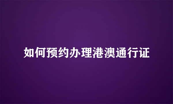 如何预约办理港澳通行证