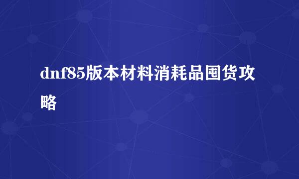 dnf85版本材料消耗品囤货攻略