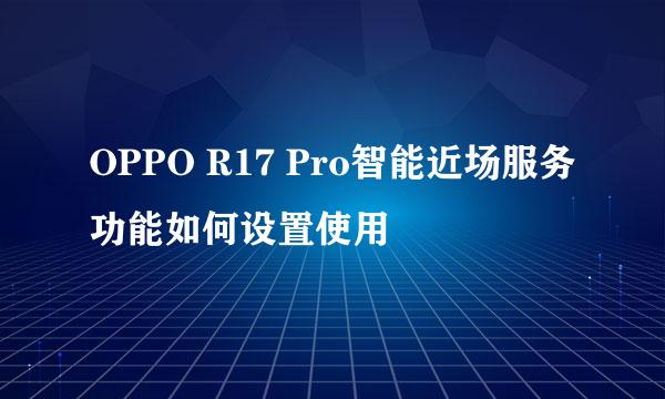 OPPO R17 Pro智能近场服务功能如何设置使用