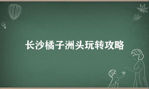 长沙橘子洲头玩转攻略
