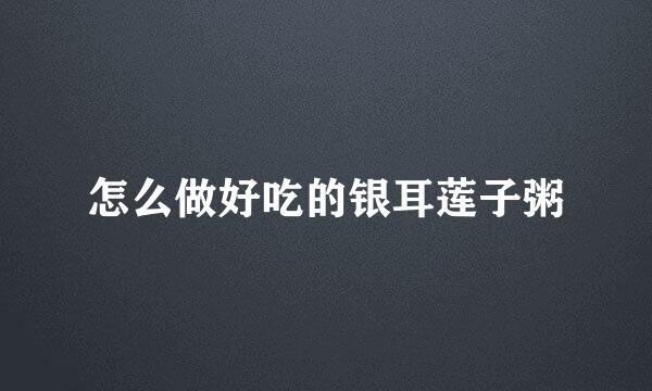 怎么做好吃的银耳莲子粥
