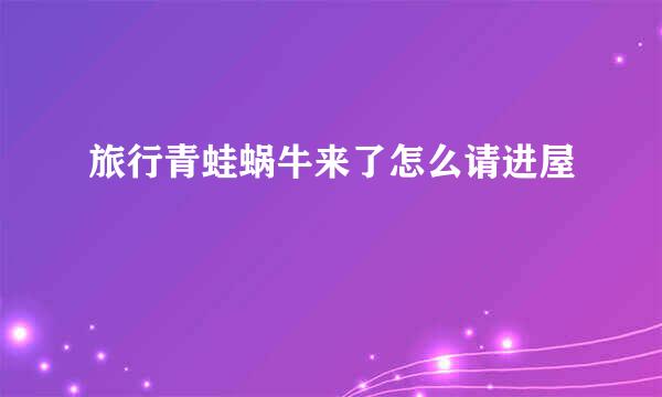 旅行青蛙蜗牛来了怎么请进屋