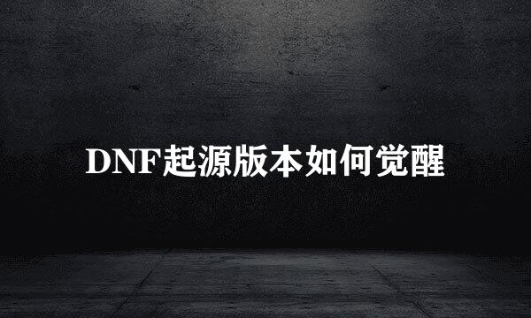 DNF起源版本如何觉醒