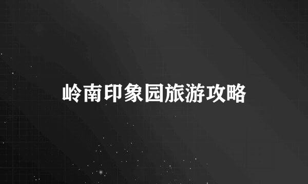 岭南印象园旅游攻略