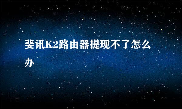 斐讯K2路由器提现不了怎么办