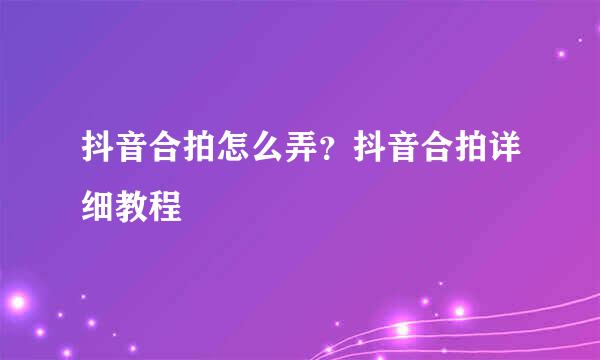 抖音合拍怎么弄？抖音合拍详细教程