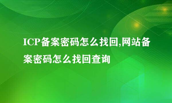 ICP备案密码怎么找回,网站备案密码怎么找回查询