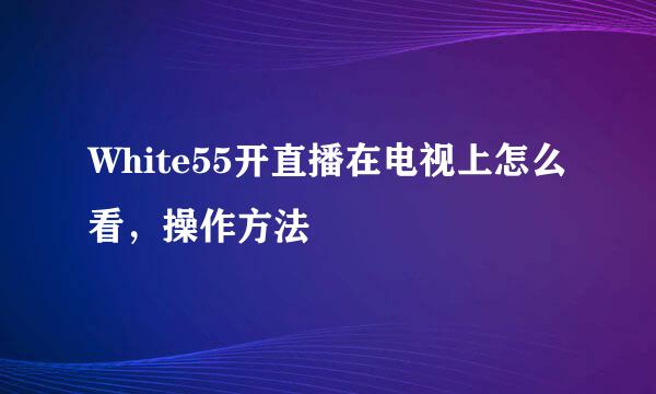 White55开直播在电视上怎么看，操作方法
