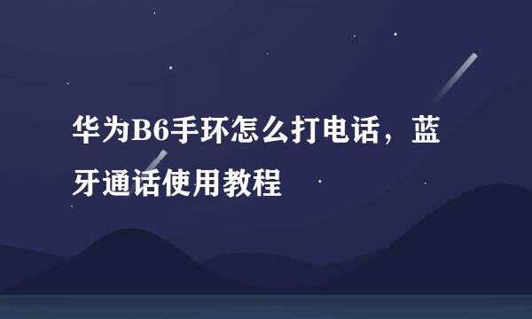 华为B6手环怎么打电话，蓝牙通话使用教程