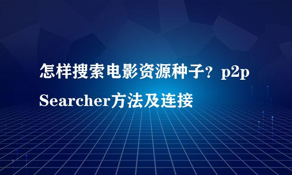 怎样搜索电影资源种子？p2pSearcher方法及连接