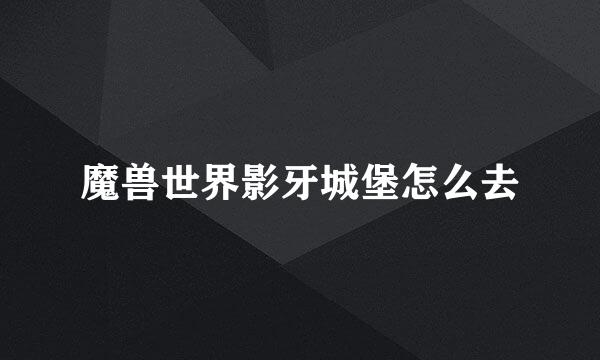 魔兽世界影牙城堡怎么去