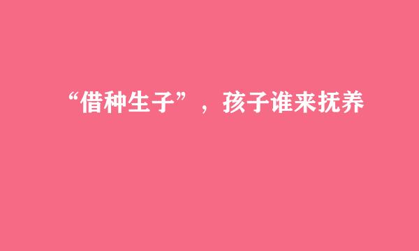 “借种生子”，孩子谁来抚养