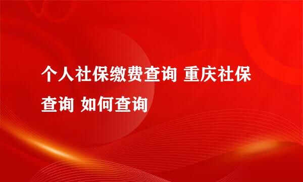 个人社保缴费查询 重庆社保查询 如何查询