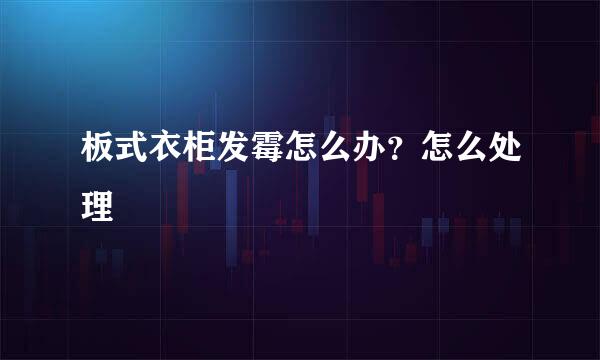 板式衣柜发霉怎么办？怎么处理