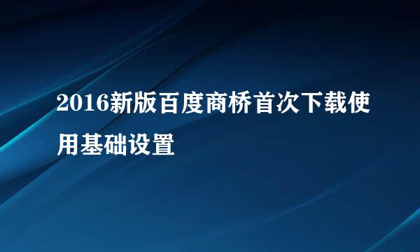 2016新版百度商桥首次下载使用基础设置