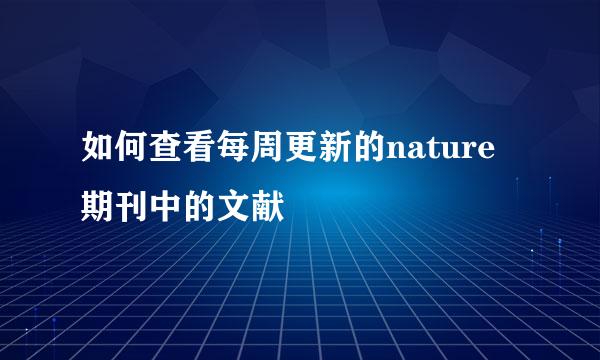 如何查看每周更新的nature期刊中的文献