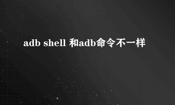 adb shell 和adb命令不一样