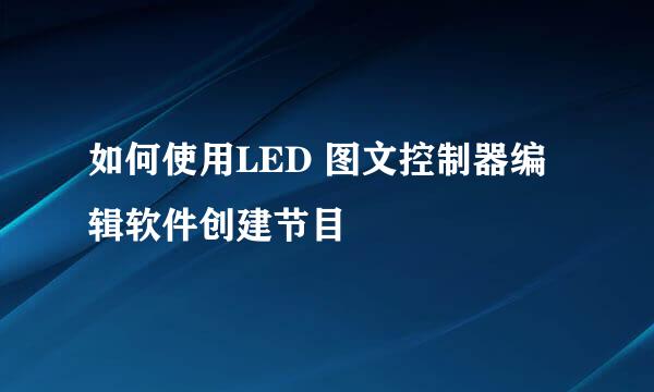 如何使用LED 图文控制器编辑软件创建节目