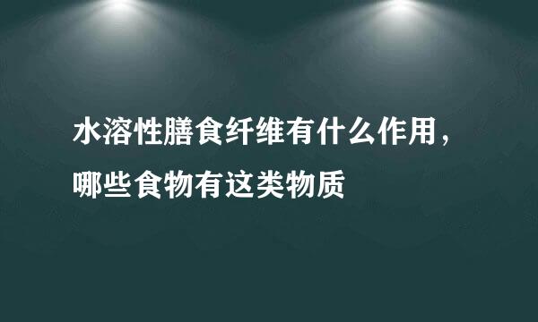 水溶性膳食纤维有什么作用，哪些食物有这类物质