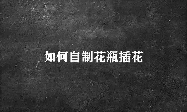 如何自制花瓶插花