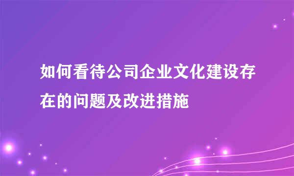 如何看待公司企业文化建设存在的问题及改进措施