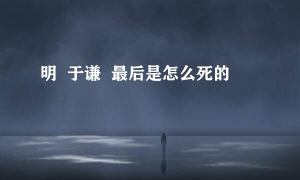 明  于谦  最后是怎么死的
