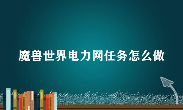 魔兽世界电力网任务怎么做