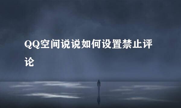 QQ空间说说如何设置禁止评论