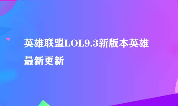 英雄联盟LOL9.3新版本英雄最新更新