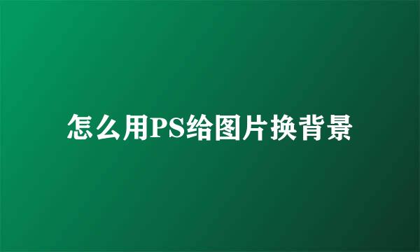 怎么用PS给图片换背景