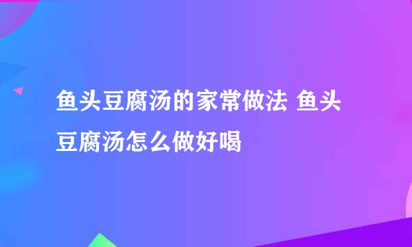 鱼头豆腐汤的家常做法 鱼头豆腐汤怎么做好喝