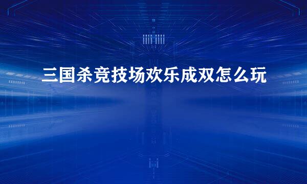 三国杀竞技场欢乐成双怎么玩