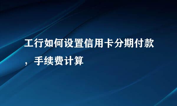 工行如何设置信用卡分期付款，手续费计算