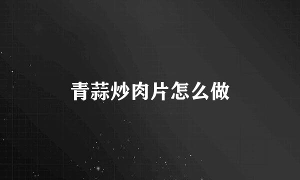 青蒜炒肉片怎么做
