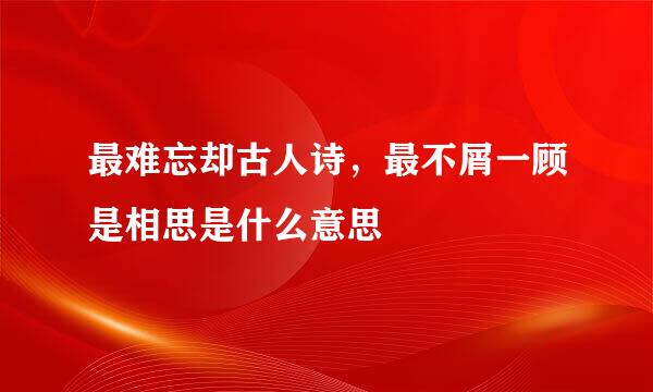 最难忘却古人诗，最不屑一顾是相思是什么意思