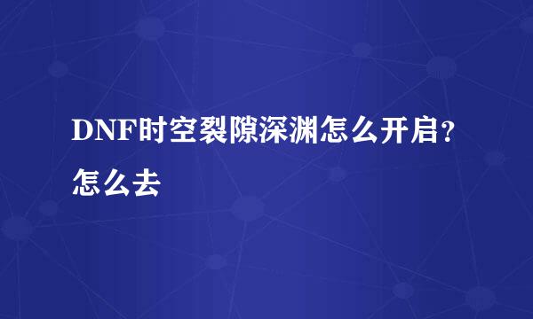 DNF时空裂隙深渊怎么开启？怎么去