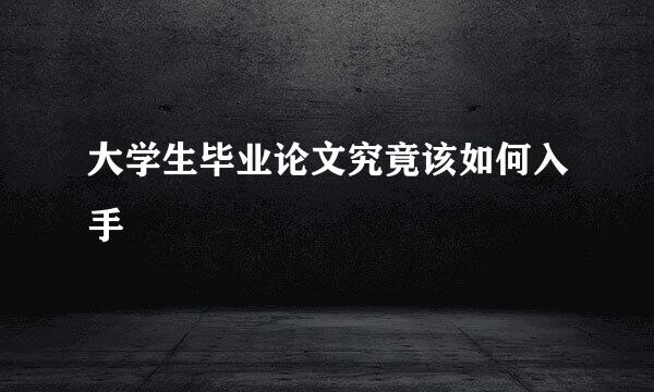大学生毕业论文究竟该如何入手