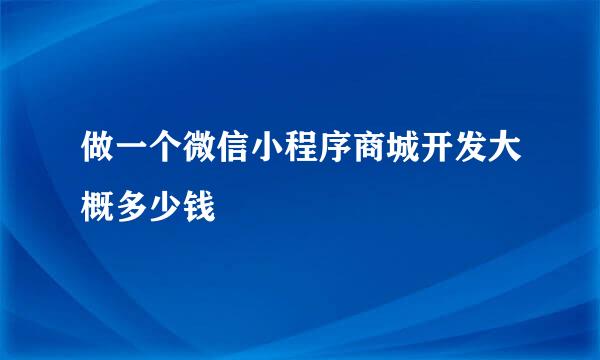做一个微信小程序商城开发大概多少钱