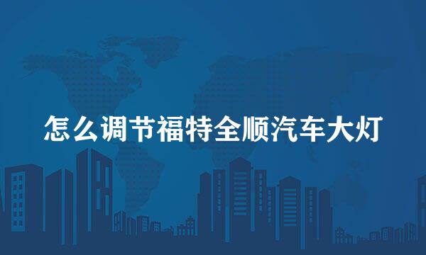 怎么调节福特全顺汽车大灯