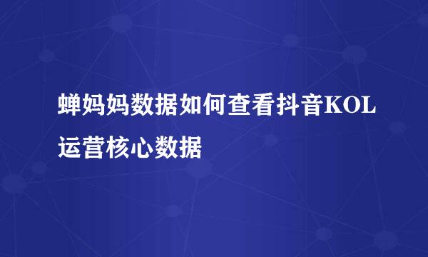 蝉妈妈数据如何查看抖音KOL运营核心数据