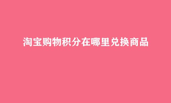 淘宝购物积分在哪里兑换商品