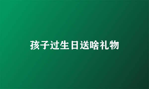 孩子过生日送啥礼物