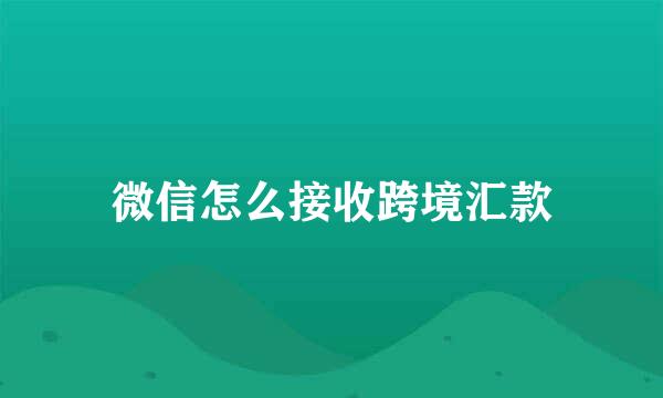 微信怎么接收跨境汇款