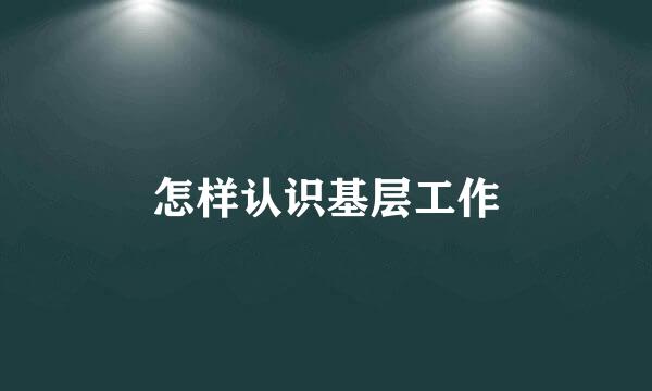怎样认识基层工作